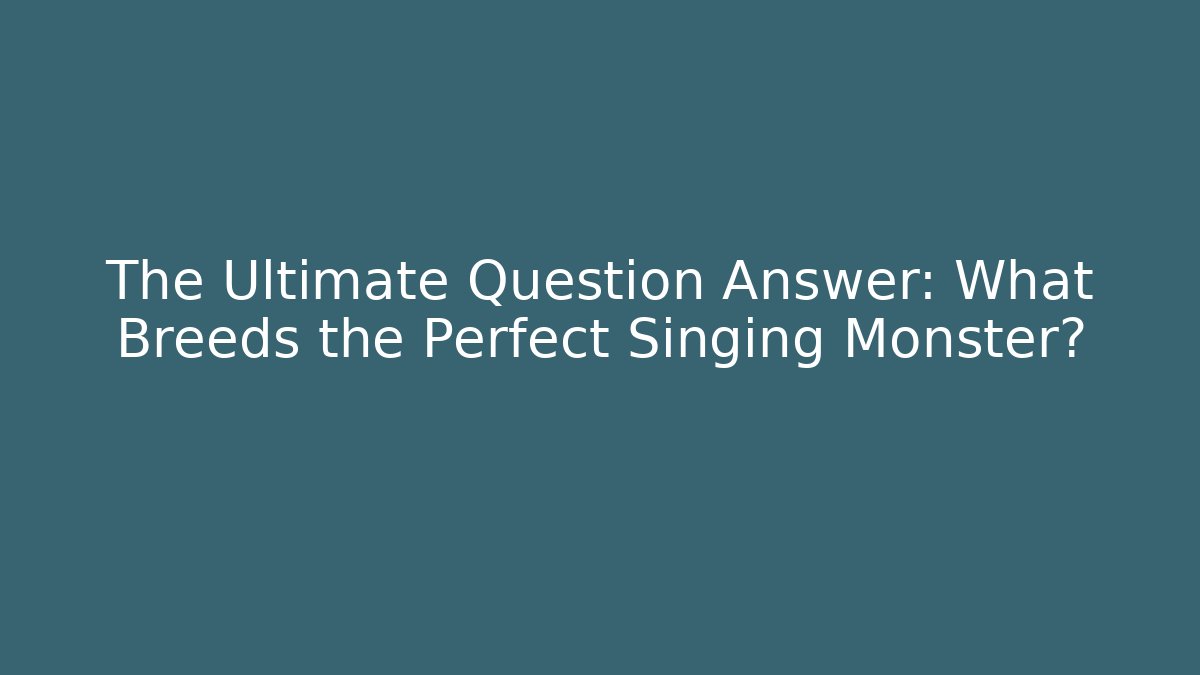The Ultimate Question Answer: What Breeds the Perfect Singing Monster?
