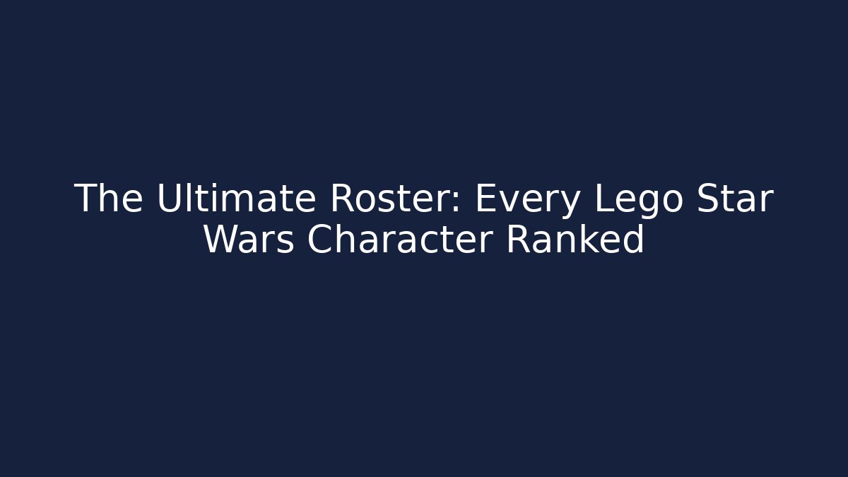 The Ultimate Roster: Every Lego Star Wars Character Ranked