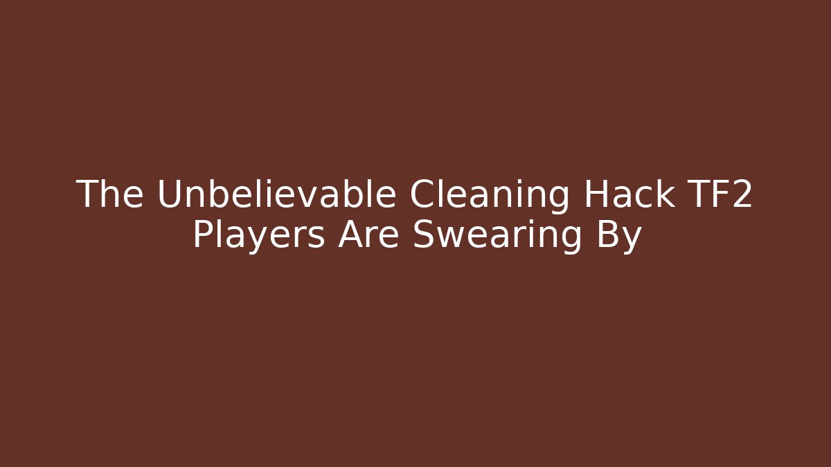 The Unbelievable Cleaning Hack TF2 Players Are Swearing By