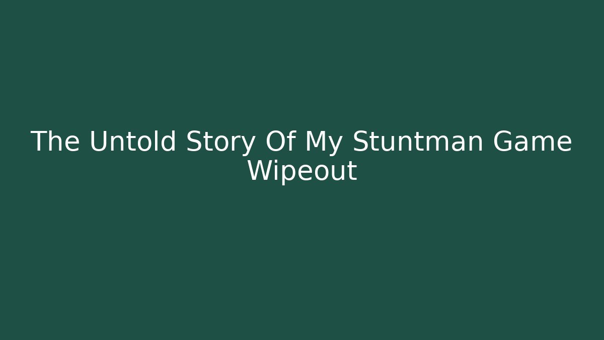 The Untold Story Of My Stuntman Game Wipeout