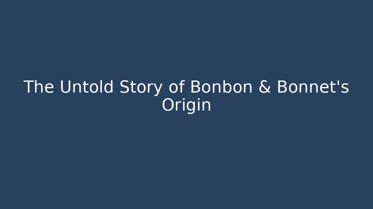 The Untold Story of Bonbon & Bonnet's Origin