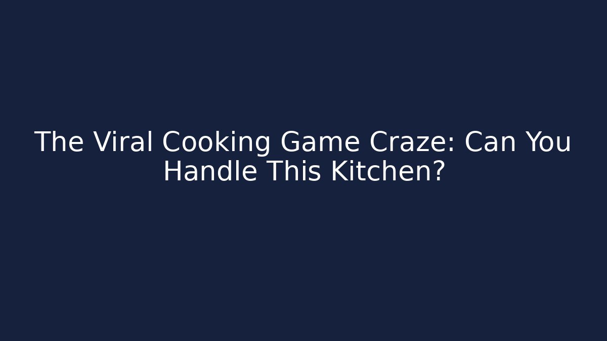 The Viral Cooking Game Craze: Can You Handle This Kitchen?