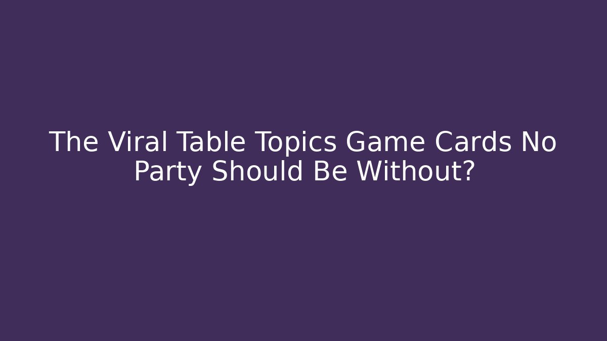 The Viral Table Topics Game Cards No Party Should Be Without?