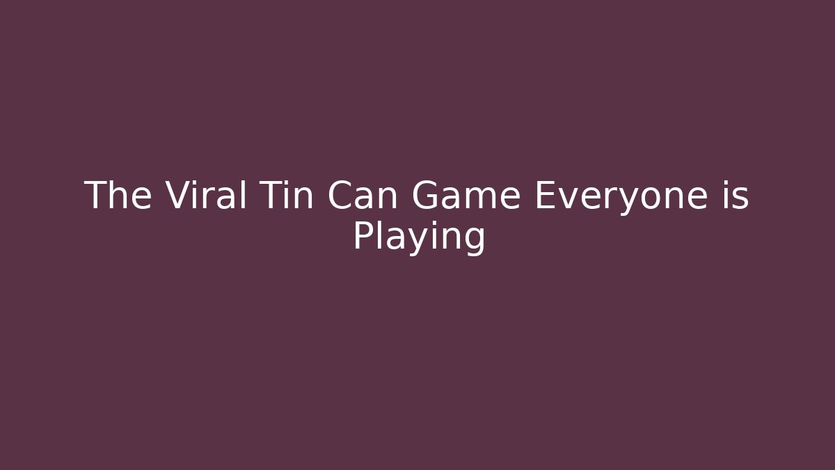 The Viral Tin Can Game Everyone is Playing