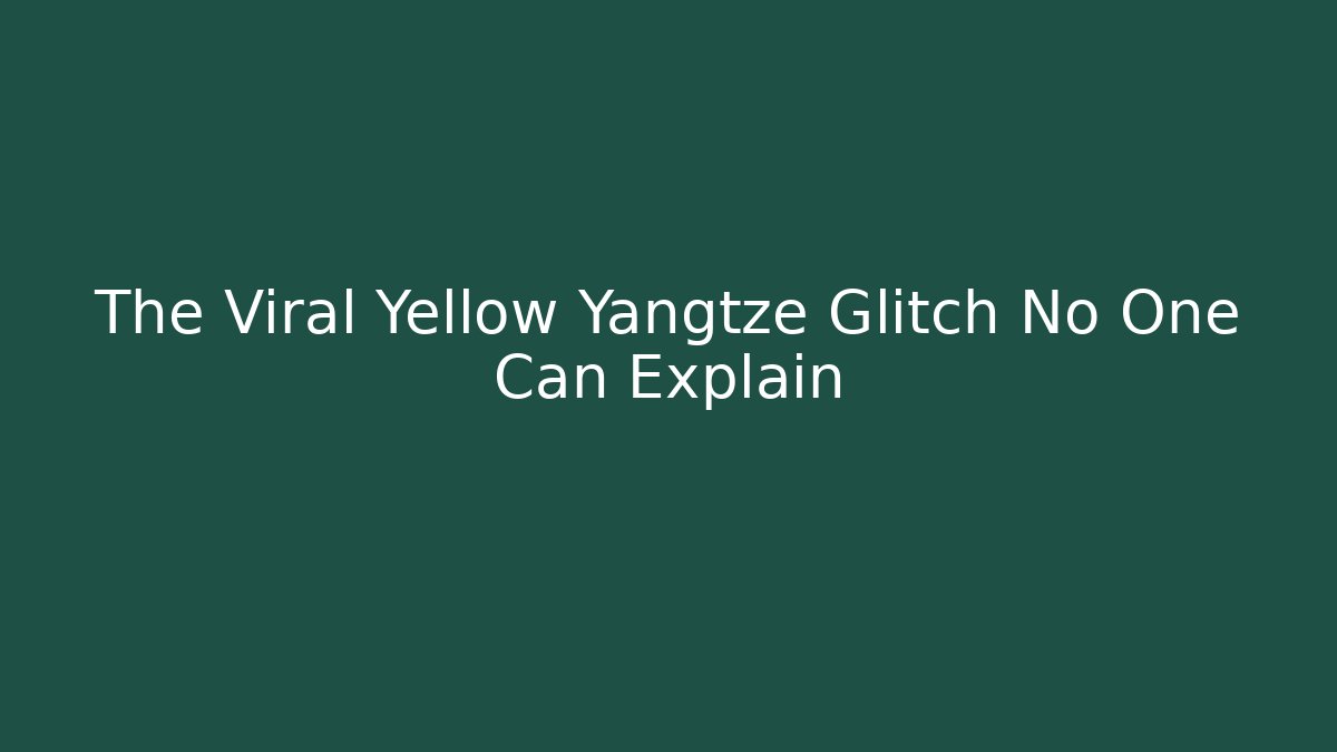 The Viral Yellow Yangtze Glitch No One Can Explain