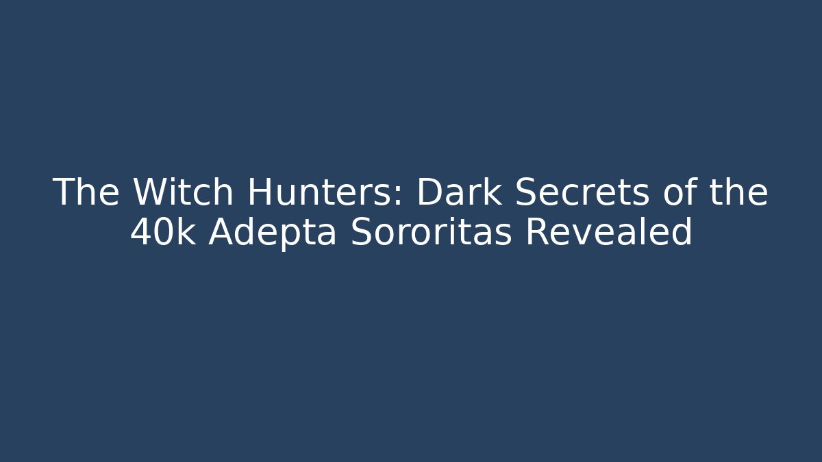 The Witch Hunters: Dark Secrets of the 40k Adepta Sororitas Revealed
