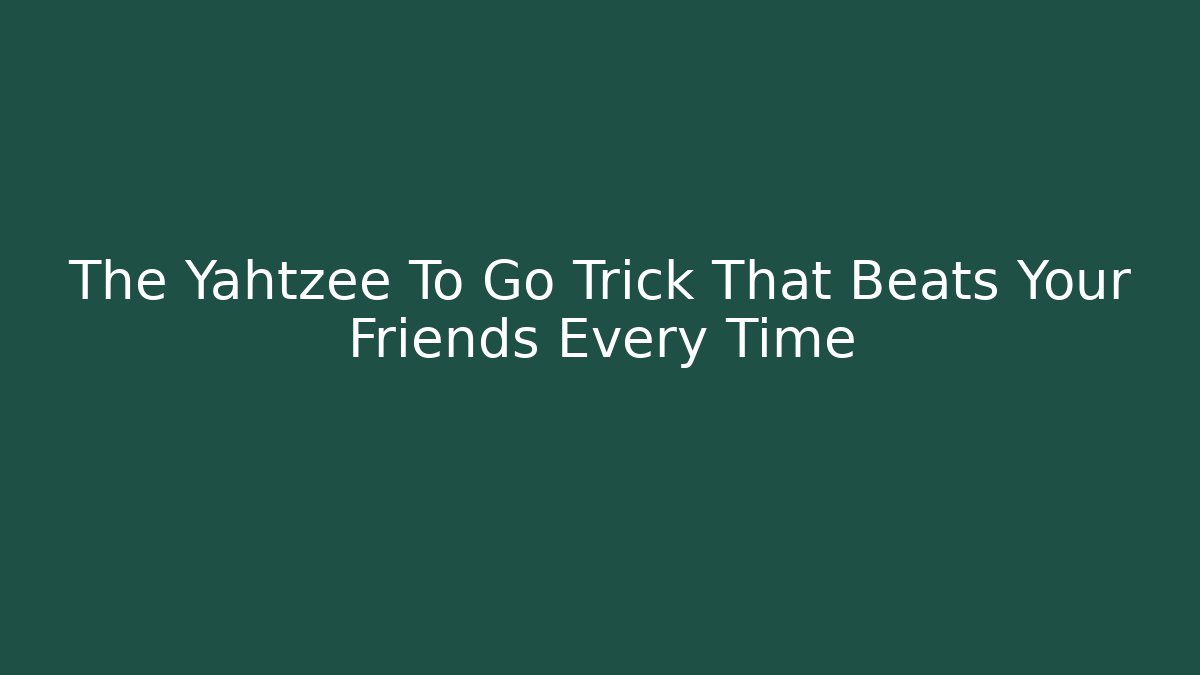 The Yahtzee To Go Trick That Beats Your Friends Every Time