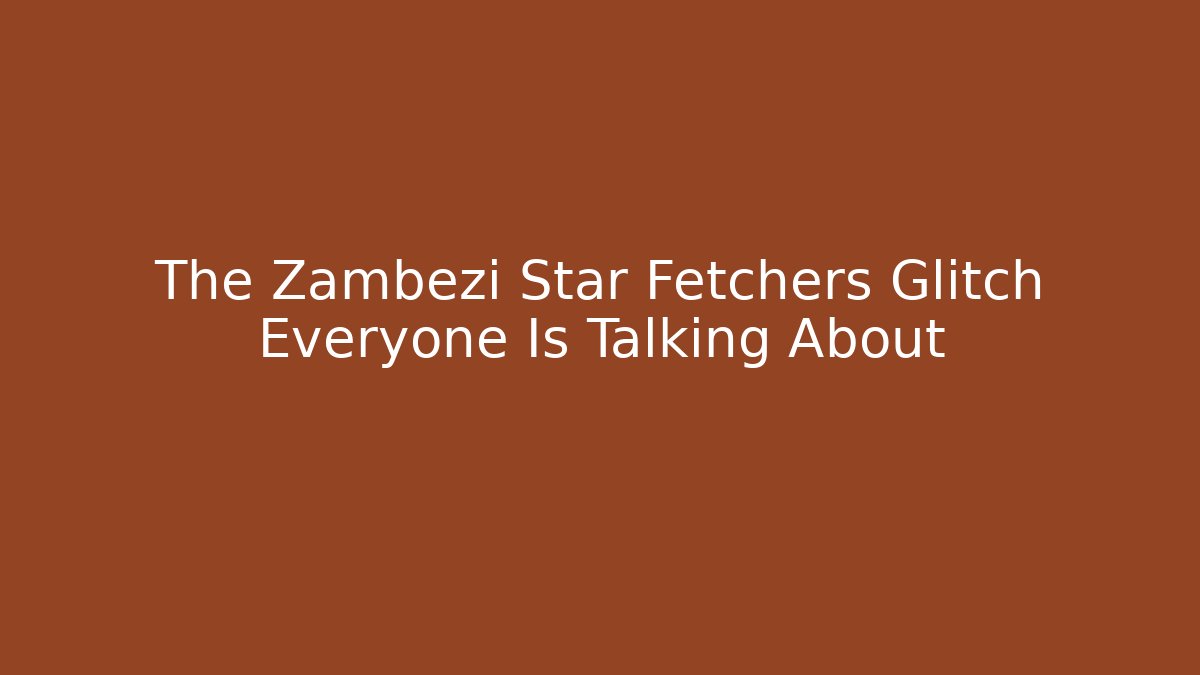 The Zambezi Star Fetchers Glitch Everyone Is Talking About