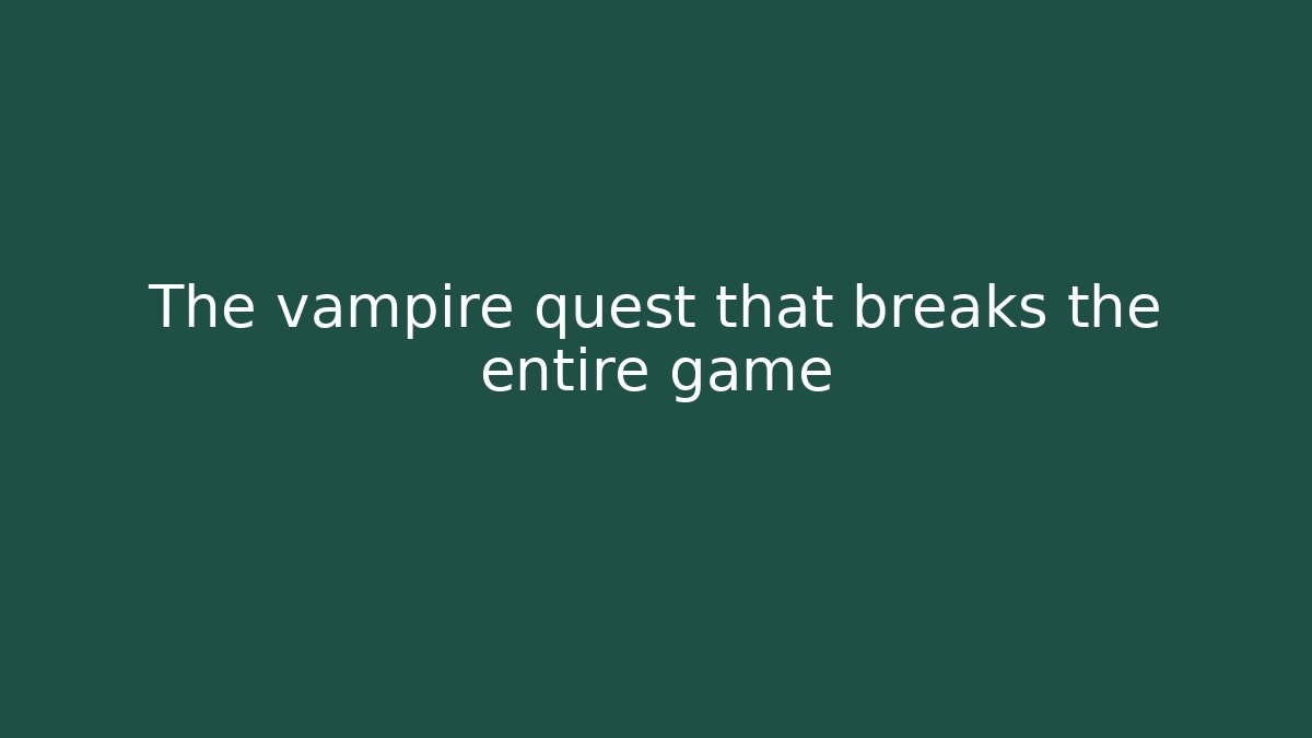 The vampire quest that breaks the entire game