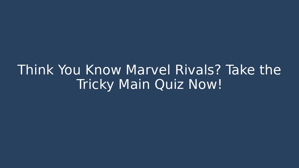 Think You Know Marvel Rivals? Take the Tricky Main Quiz Now!