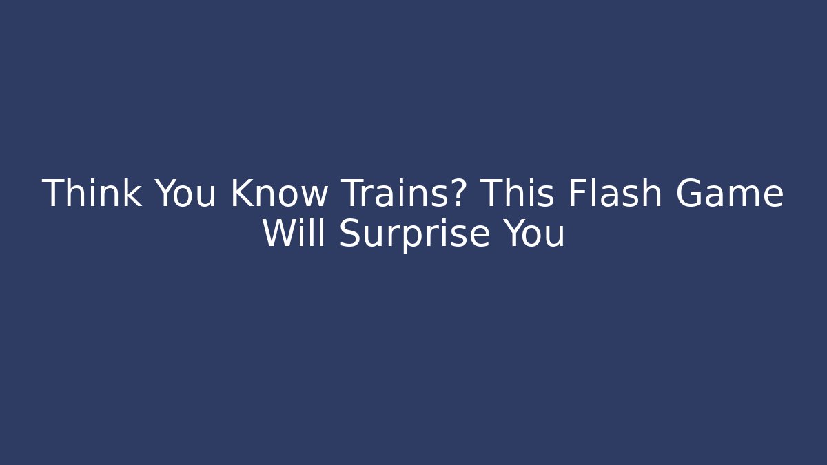 Think You Know Trains? This Flash Game Will Surprise You