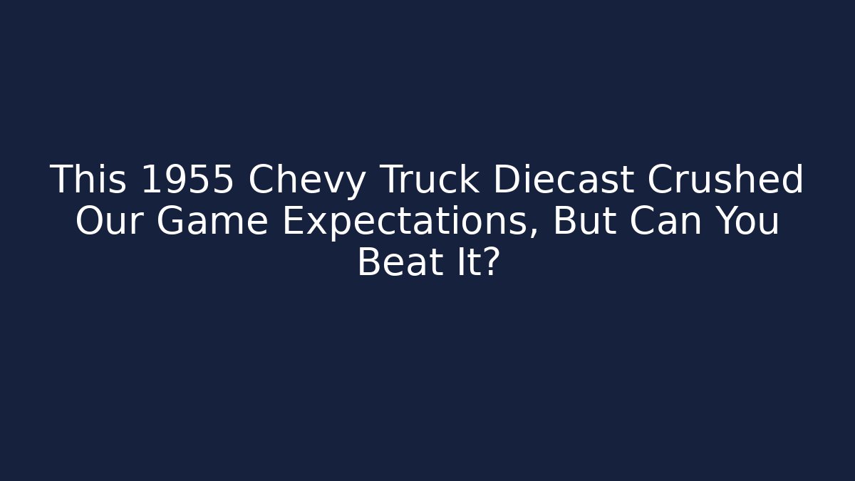 This 1955 Chevy Truck Diecast Crushed Our Game Expectations, But Can You Beat It?