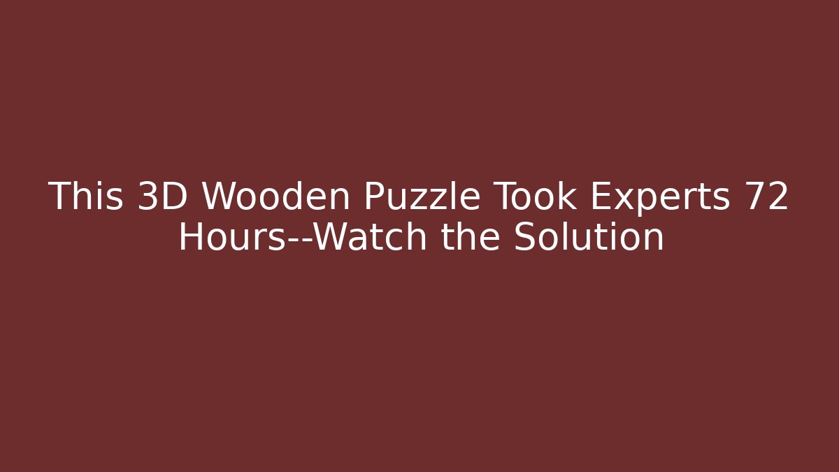 This 3D Wooden Puzzle Took Experts 72 Hours—Watch the Solution