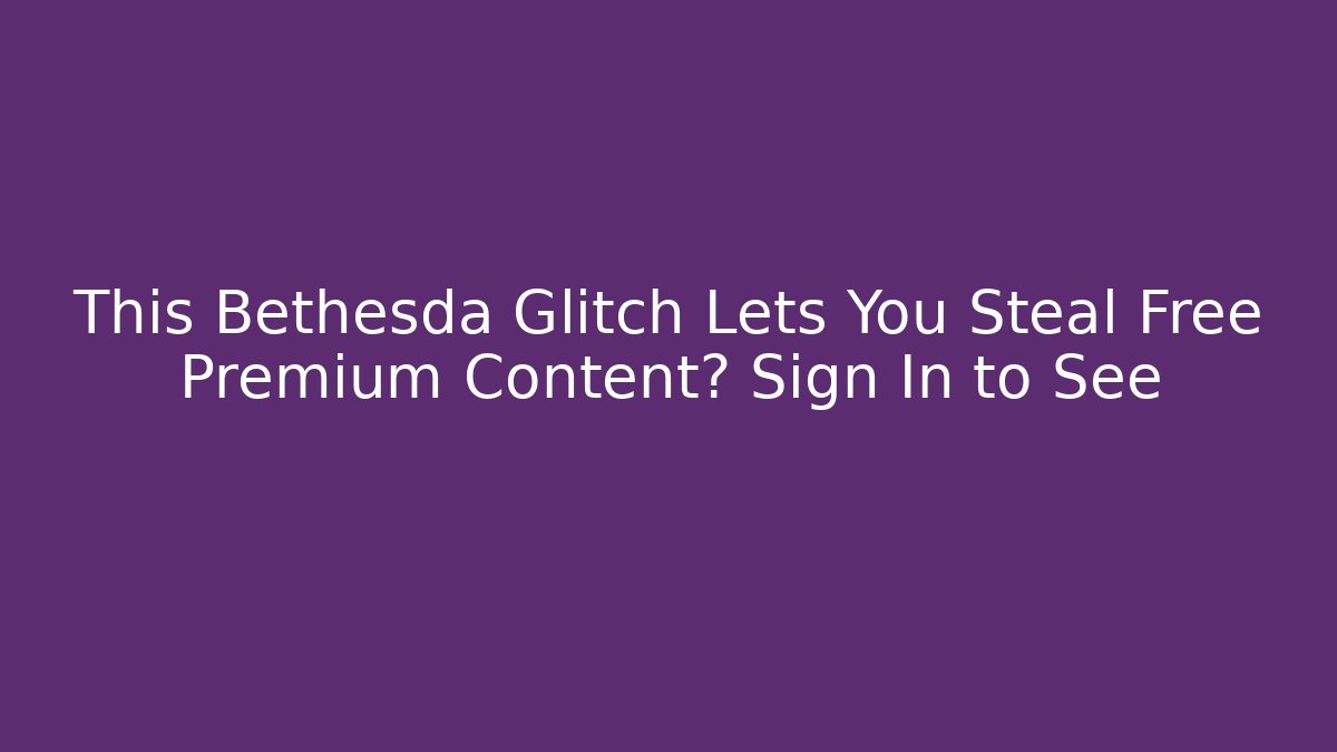 This Bethesda Glitch Lets You Steal Free Premium Content? Sign In to See