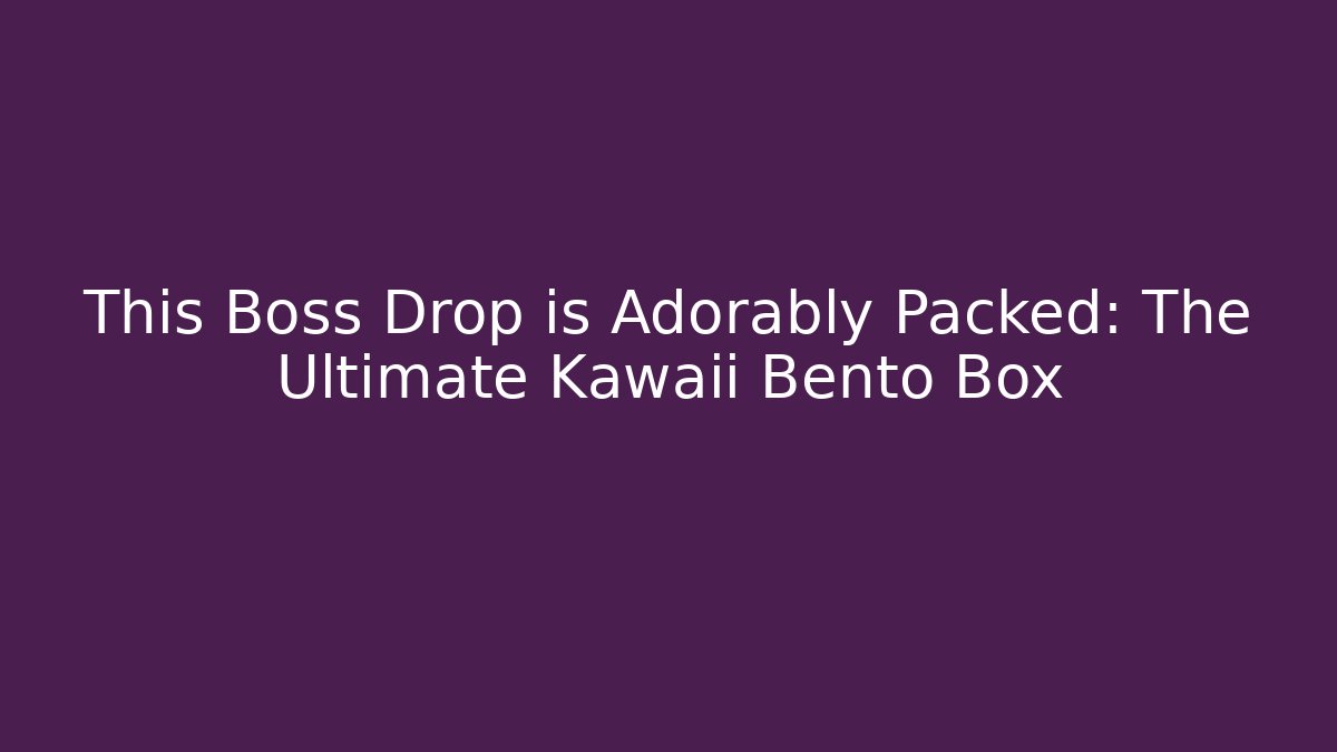 This Boss Drop is Adorably Packed: The Ultimate Kawaii Bento Box