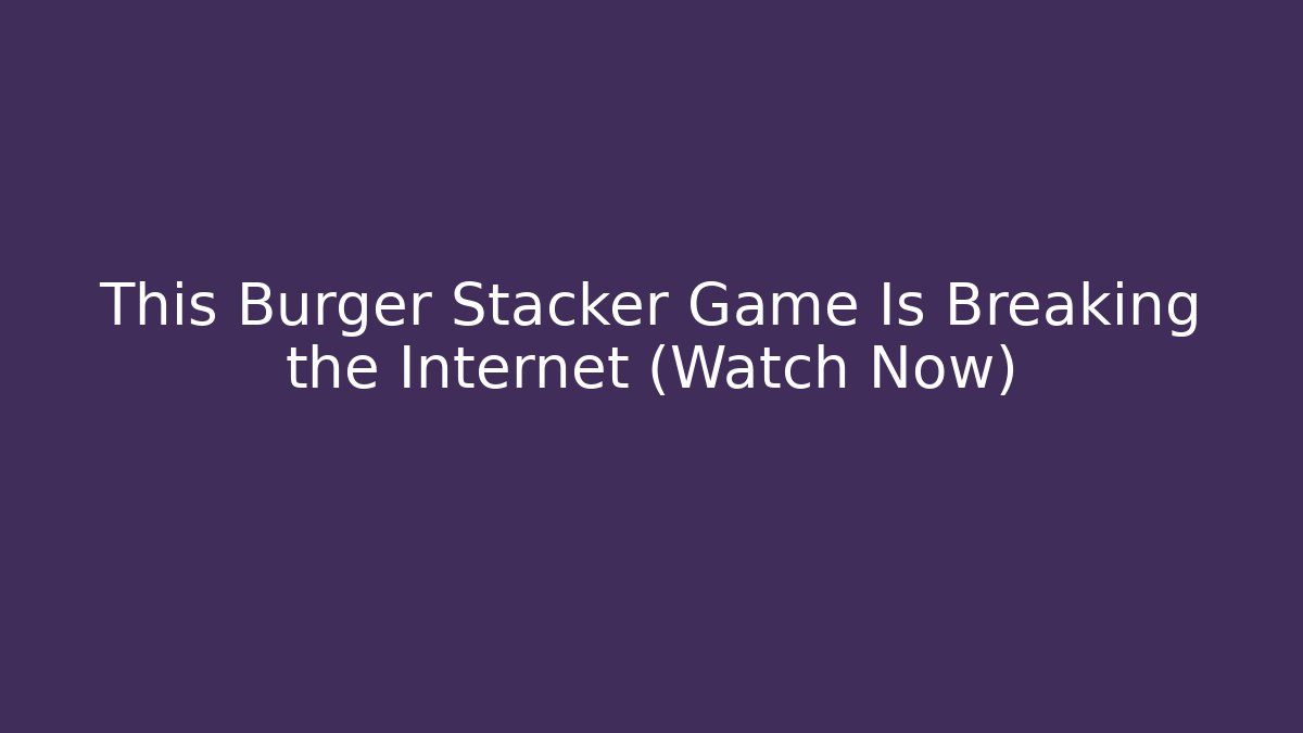 This Burger Stacker Game Is Breaking the Internet (Watch Now)