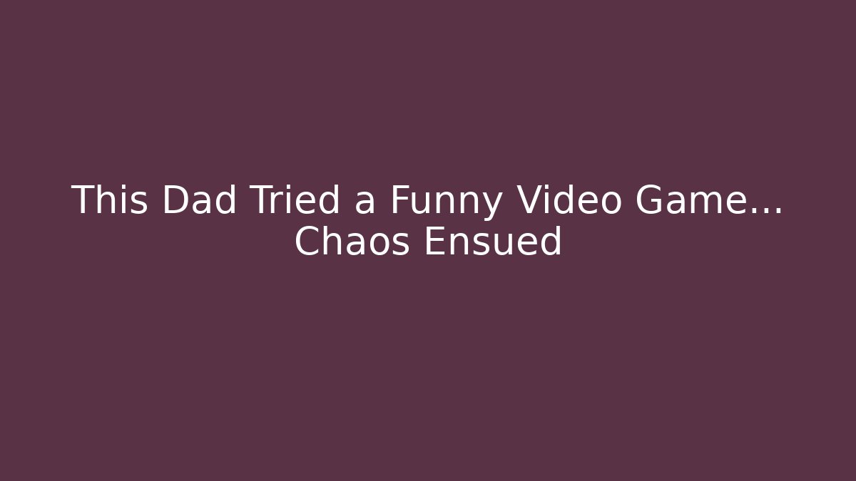 This Dad Tried a Funny Video Game... Chaos Ensued