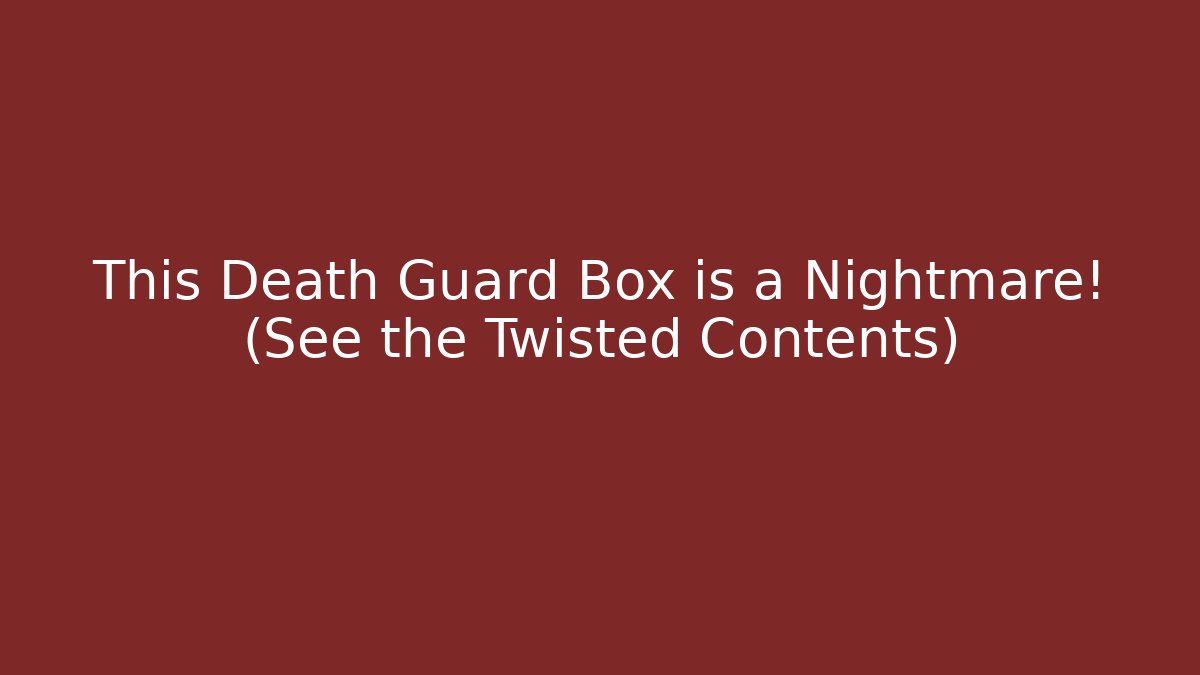 This Death Guard Box is a Nightmare! (See the Twisted Contents)