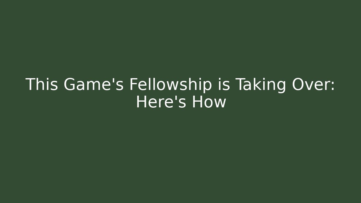This Game's Fellowship is Taking Over: Here's How