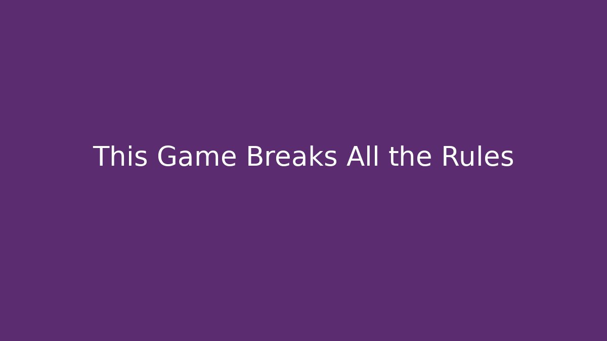 This Game Breaks All the Rules