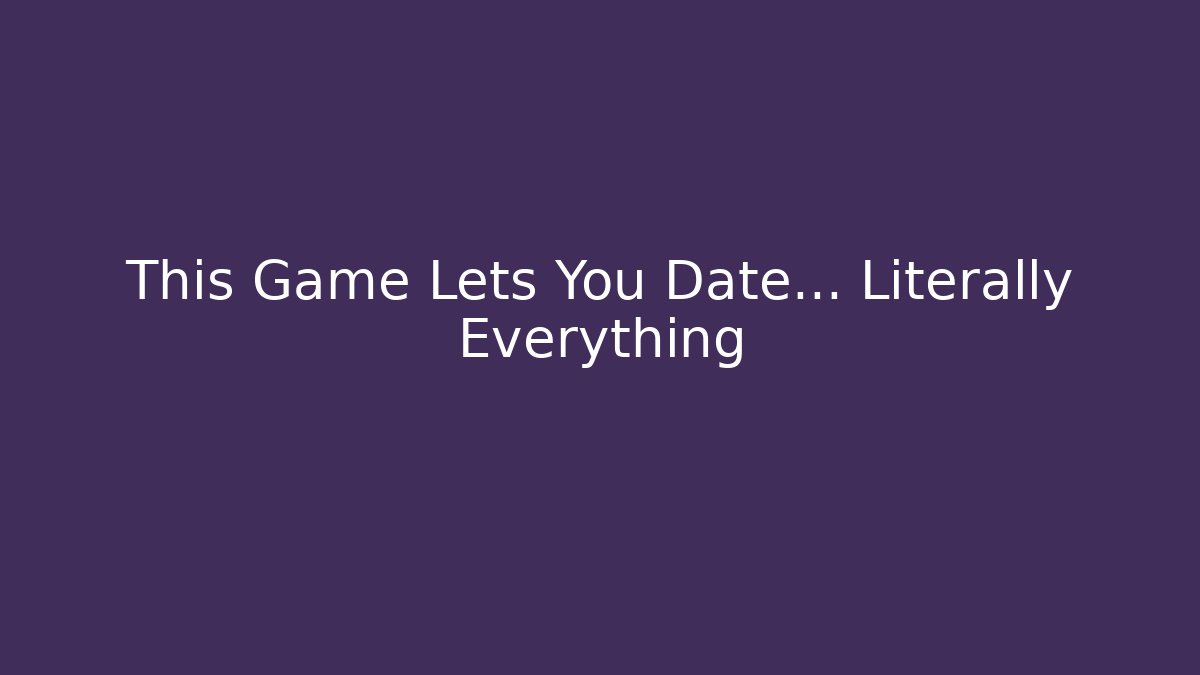 This Game Lets You Date… Literally Everything