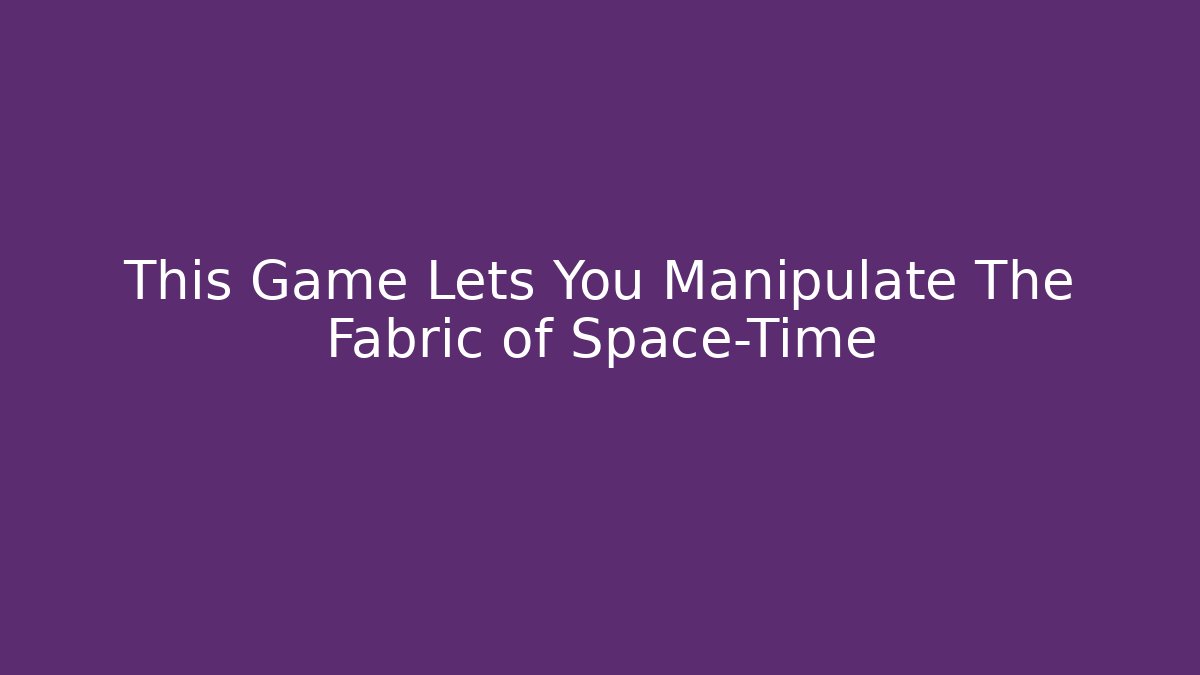 This Game Lets You Manipulate The Fabric of Space-Time