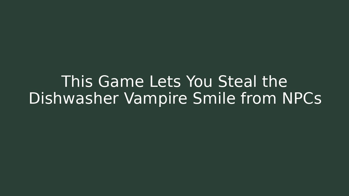 This Game Lets You Steal the Dishwasher Vampire Smile from NPCs