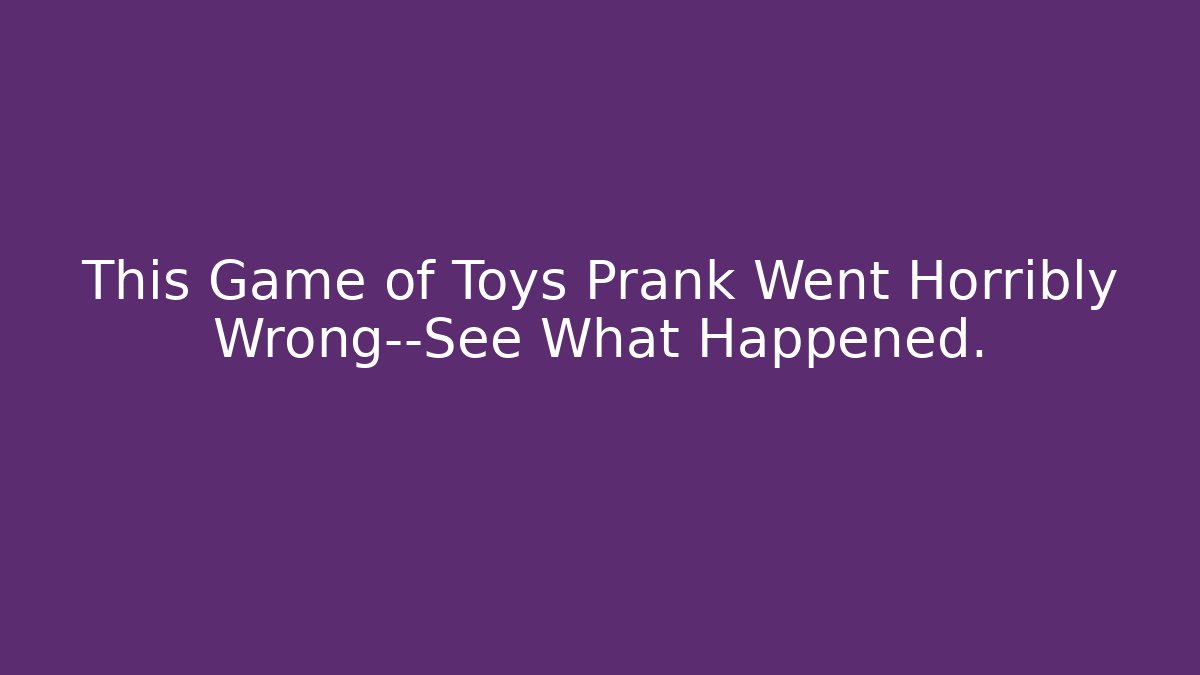 This Game of Toys Prank Went Horribly Wrong—See What Happened.