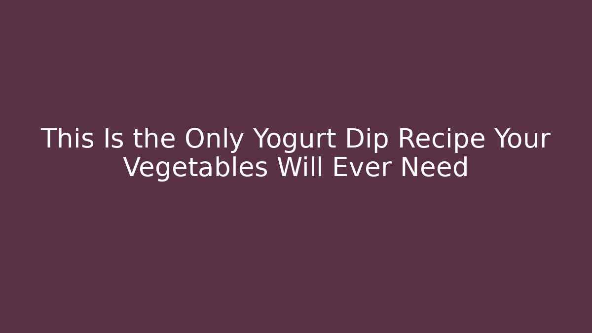 This Is the Only Yogurt Dip Recipe Your Vegetables Will Ever Need