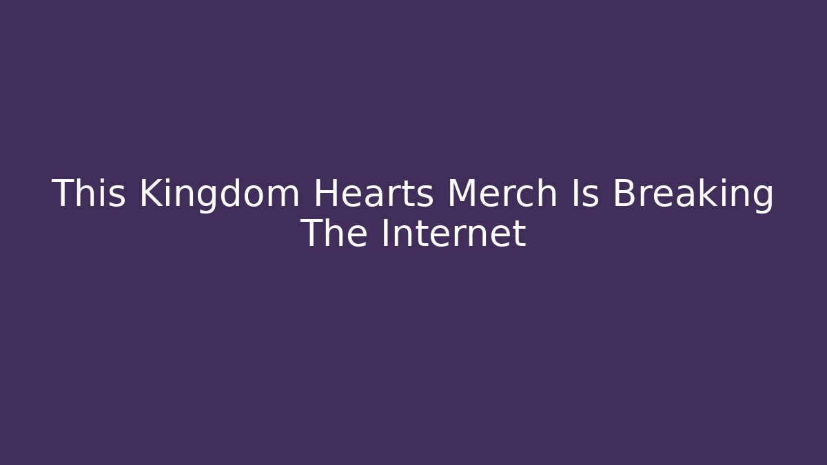 This Kingdom Hearts Merch Is Breaking The Internet