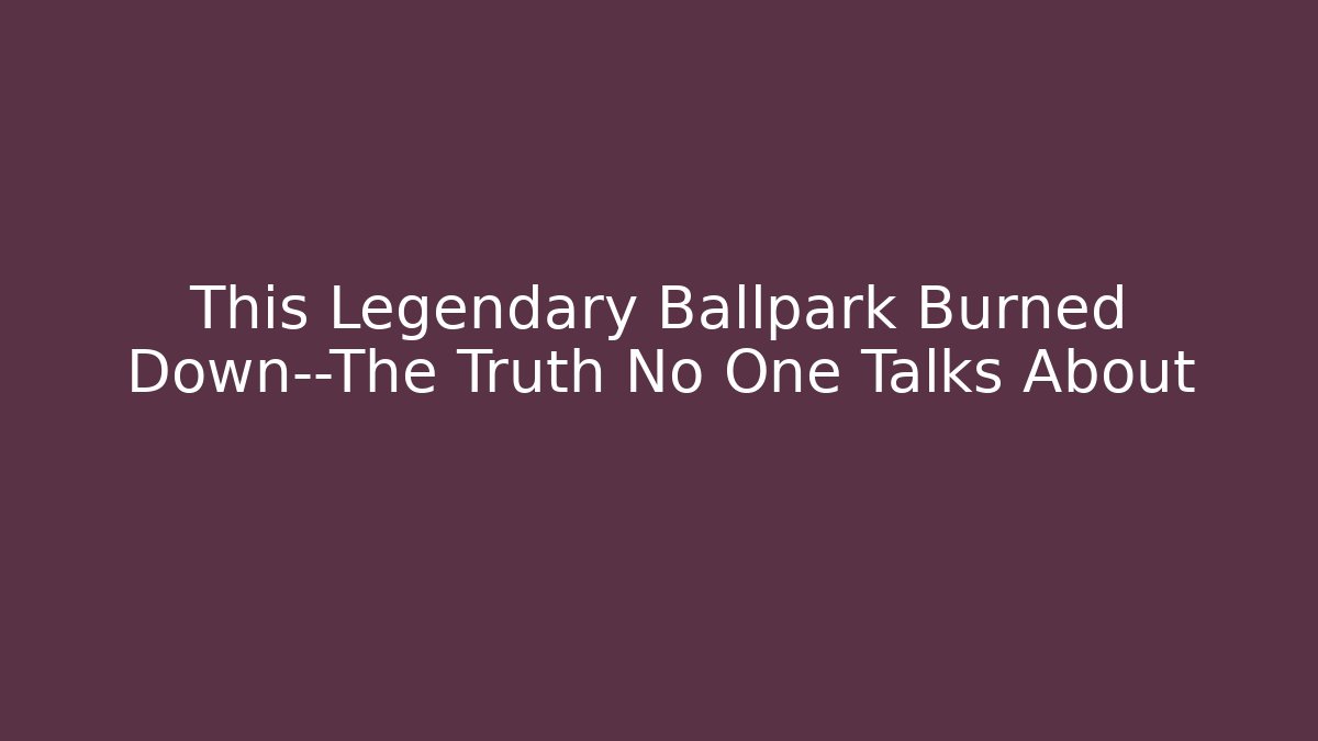 This Legendary Ballpark Burned Down—The Truth No One Talks About