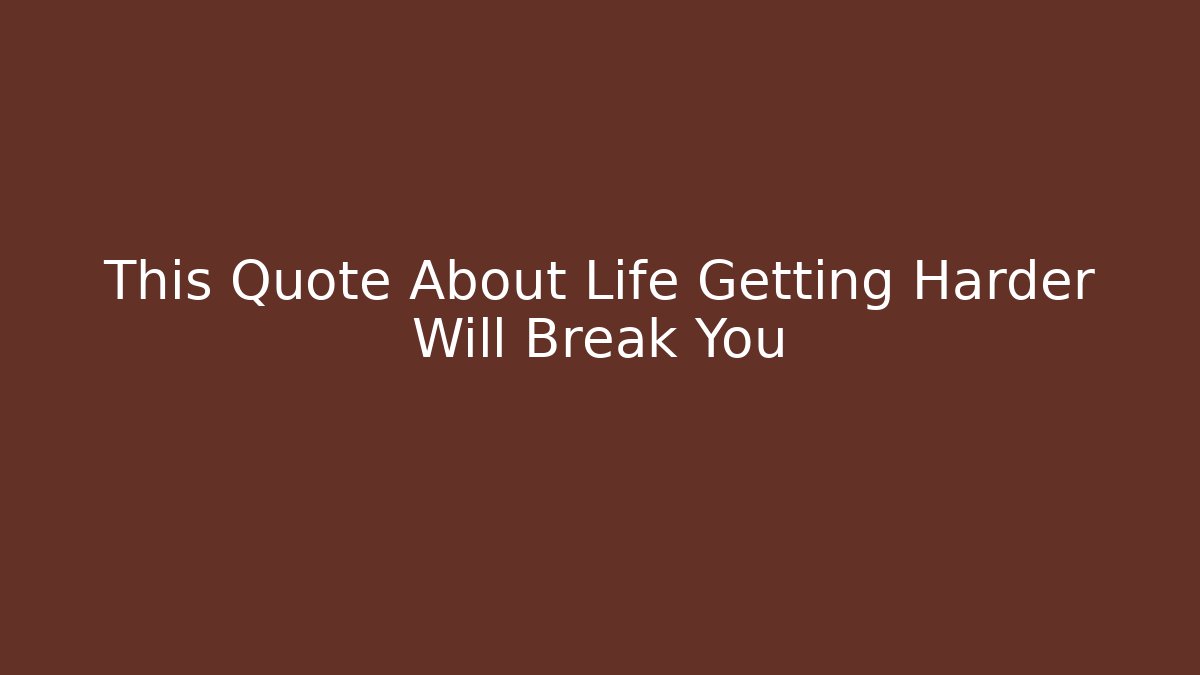 This Quote About Life Getting Harder Will Break You