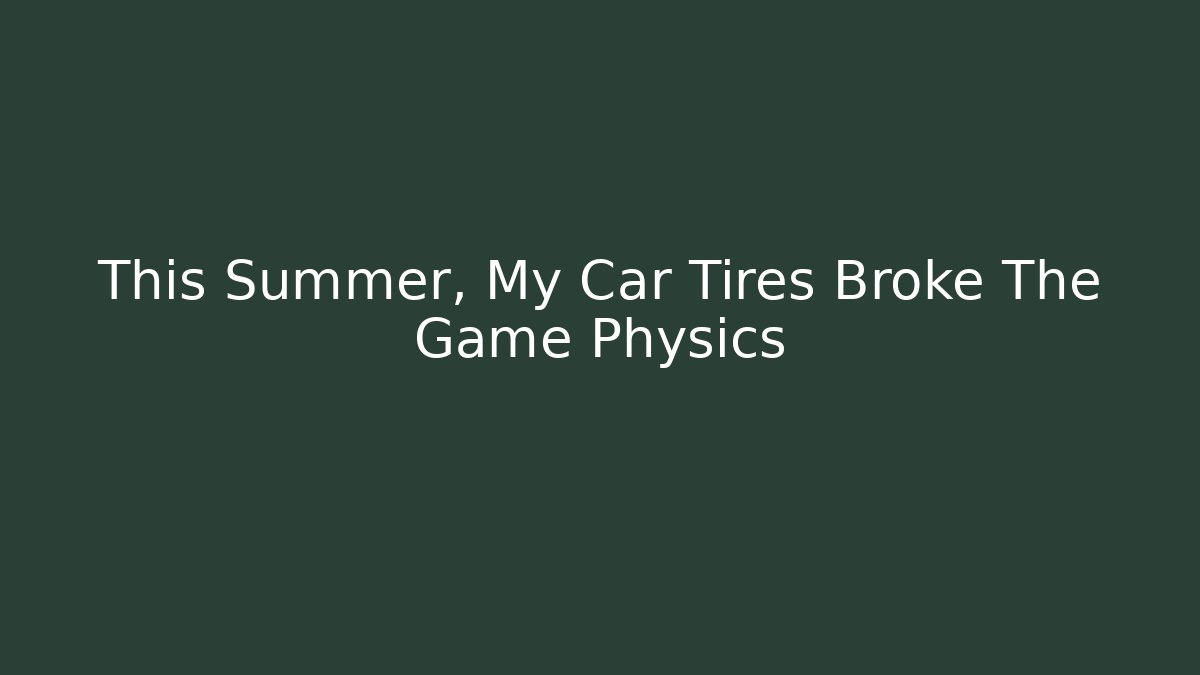 This Summer, My Car Tires Broke The Game Physics