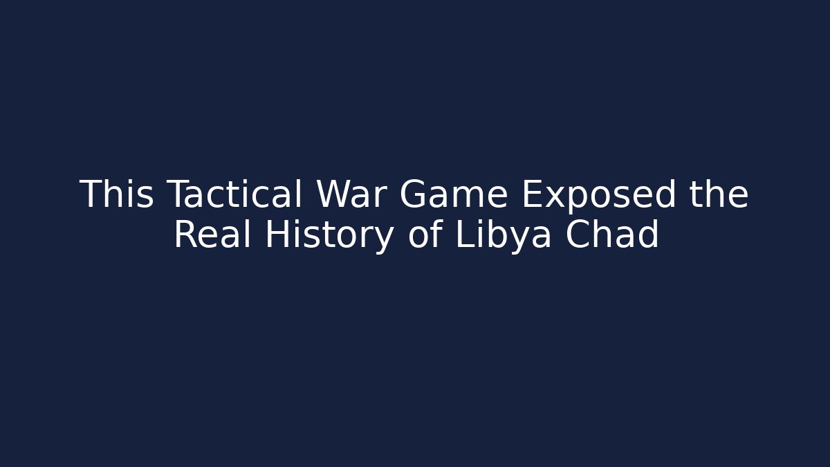 This Tactical War Game Exposed the Real History of Libya Chad