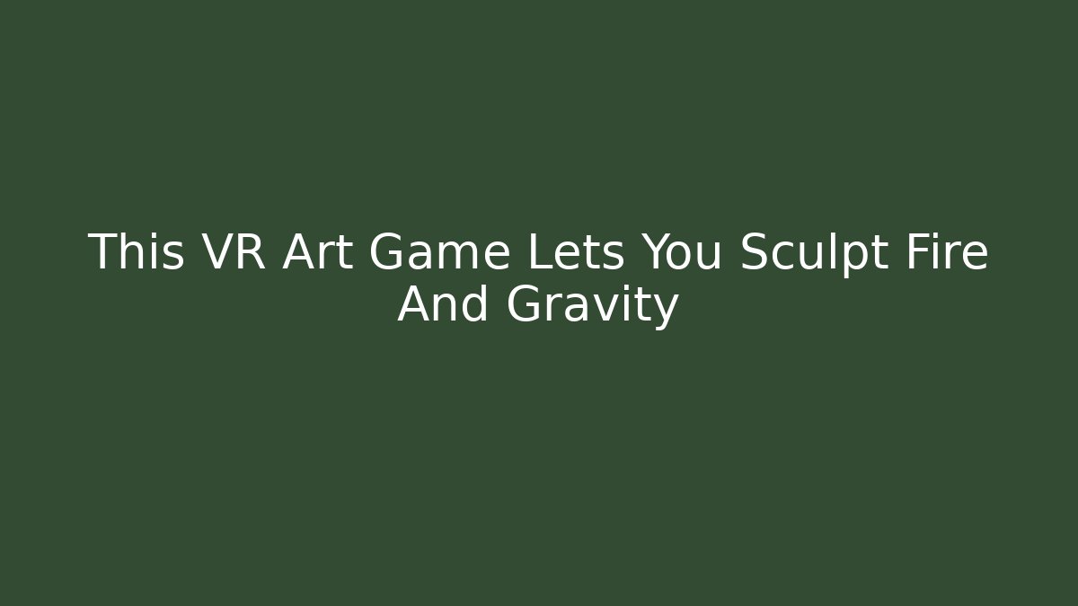 This VR Art Game Lets You Sculpt Fire And Gravity