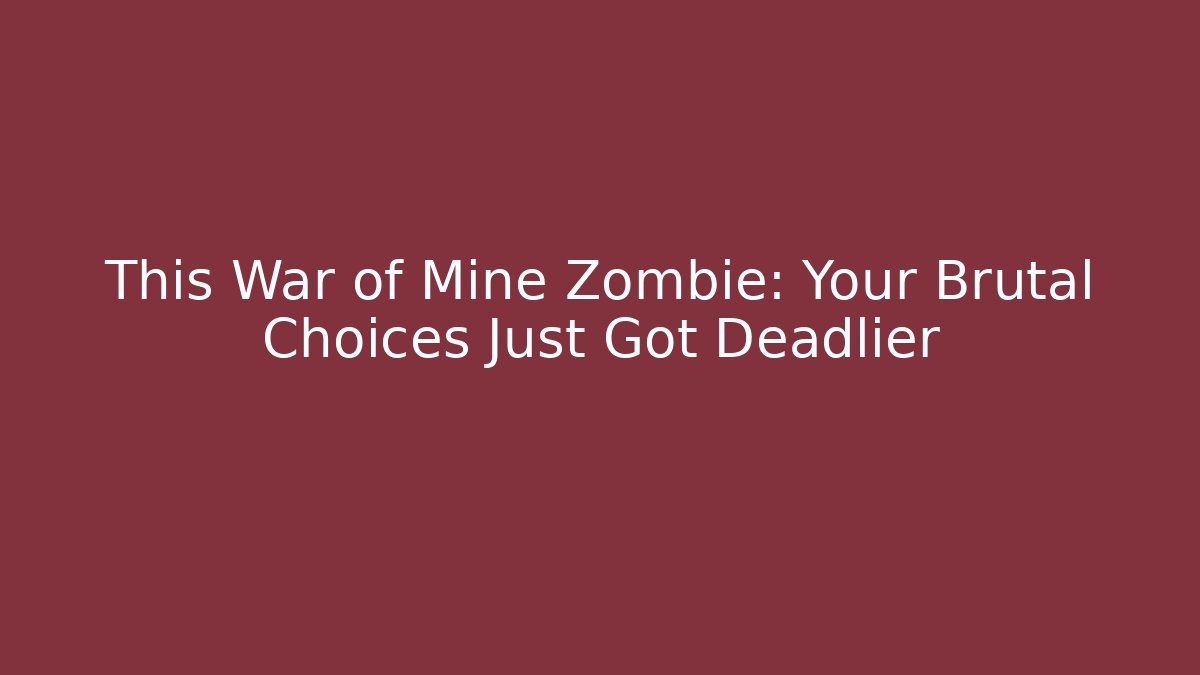 This War of Mine Zombie: Your Brutal Choices Just Got Deadlier