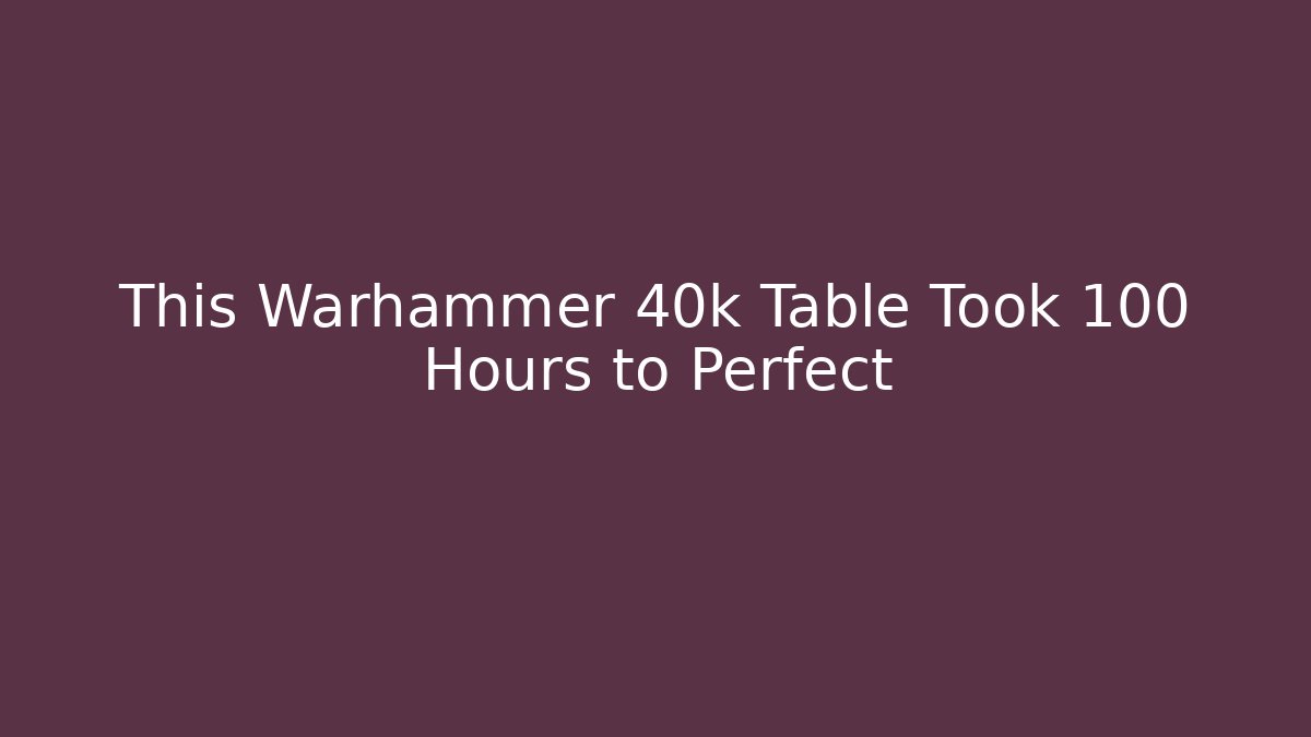 This Warhammer 40k Table Took 100 Hours to Perfect