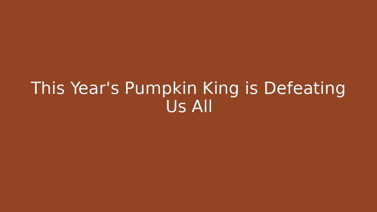 This Year’s Pumpkin King is Defeating Us All