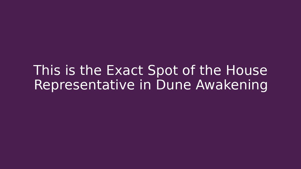 This is the Exact Spot of the House Representative in Dune Awakening