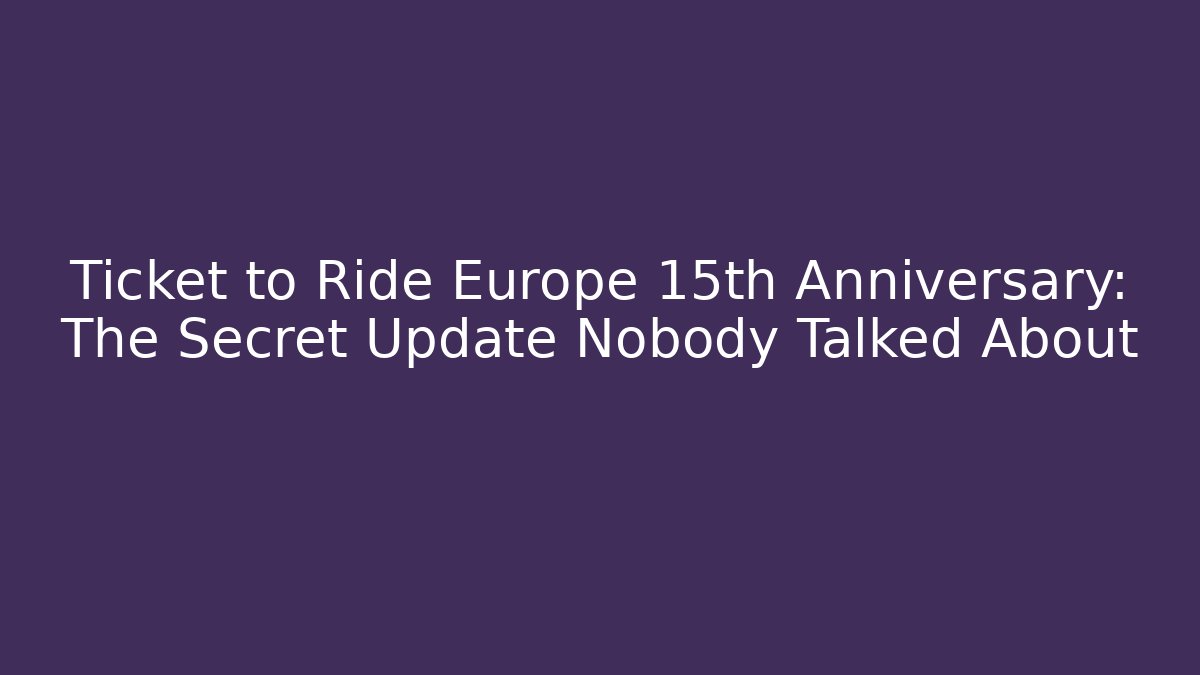Ticket to Ride Europe 15th Anniversary: The Secret Update Nobody Talked About