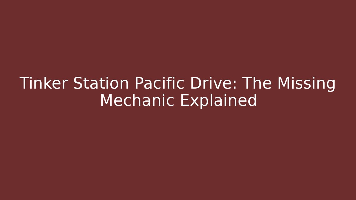 Tinker Station Pacific Drive: The Missing Mechanic Explained