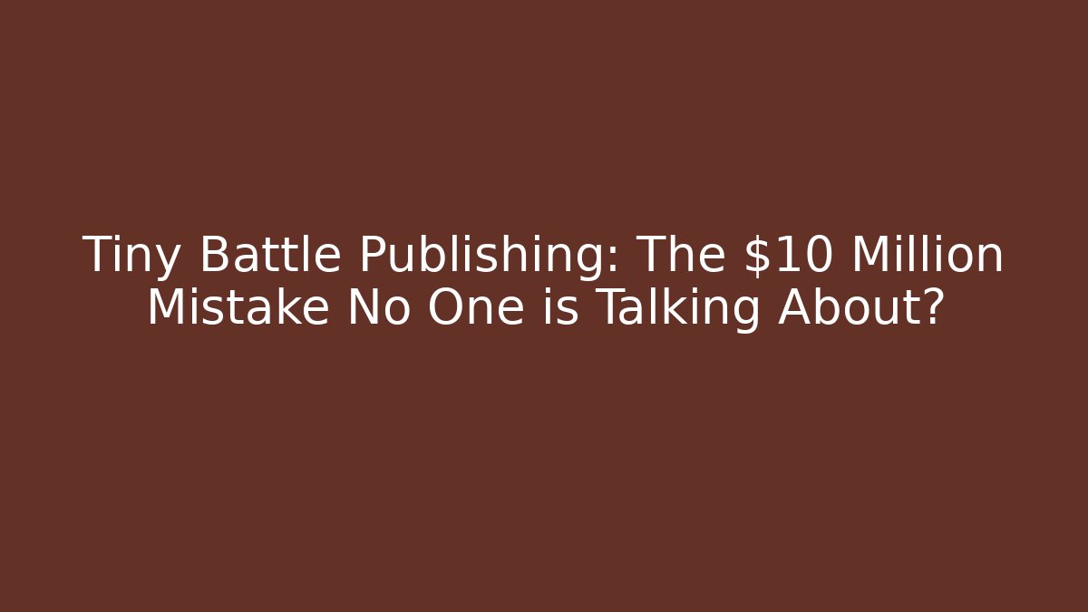 Tiny Battle Publishing: The $10 Million Mistake No One is Talking About?