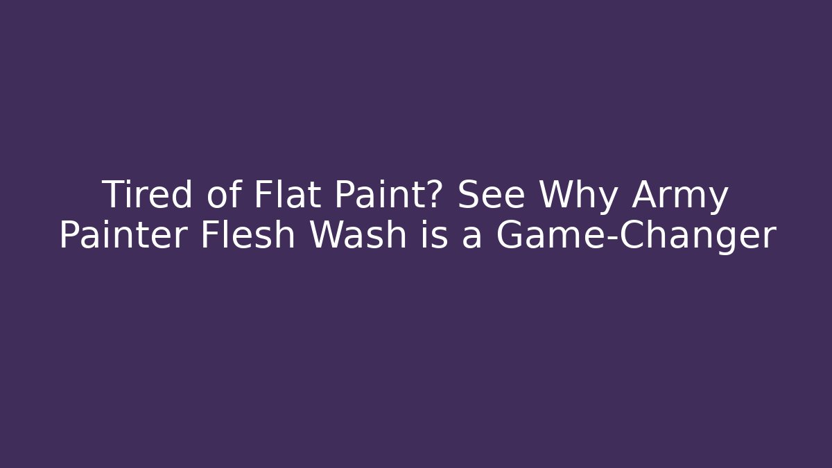 Tired of Flat Paint? See Why Army Painter Flesh Wash is a Game-Changer