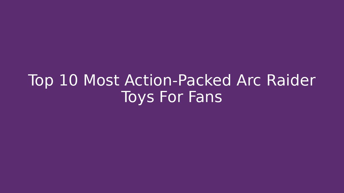 Top 10 Most Action-Packed Arc Raider Toys For Fans - Buddy Program