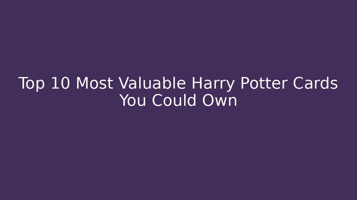 Top 10 Most Valuable Harry Potter Cards You Could Own