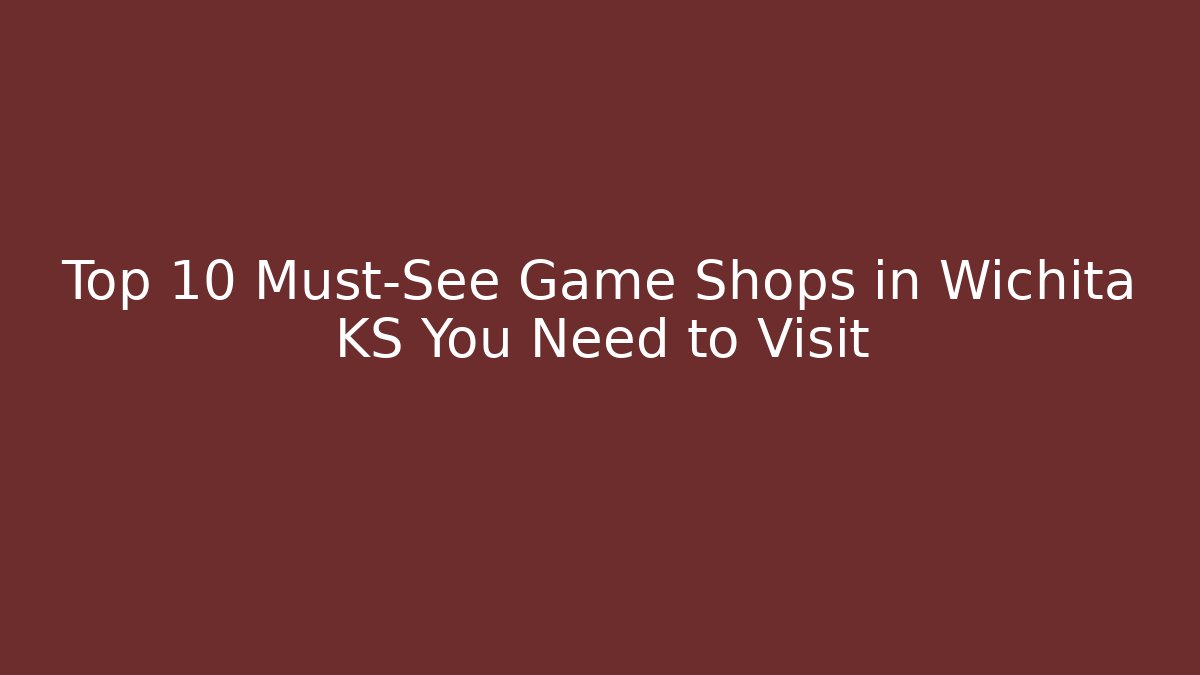 Top 10 Must-See Game Shops in Wichita KS You Need to Visit