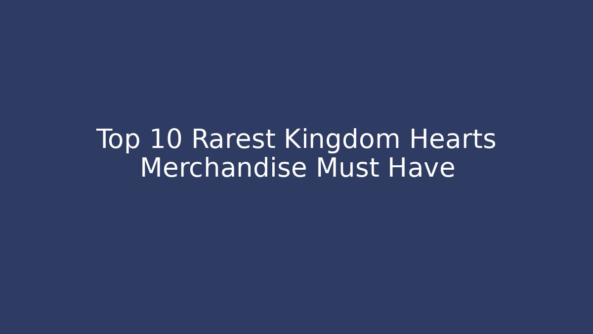 Top 10 Rarest Kingdom Hearts Merchandise Must Have
