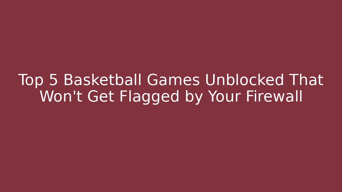 Top 5 Basketball Games Unblocked That Won't Get Flagged by Your Firewall