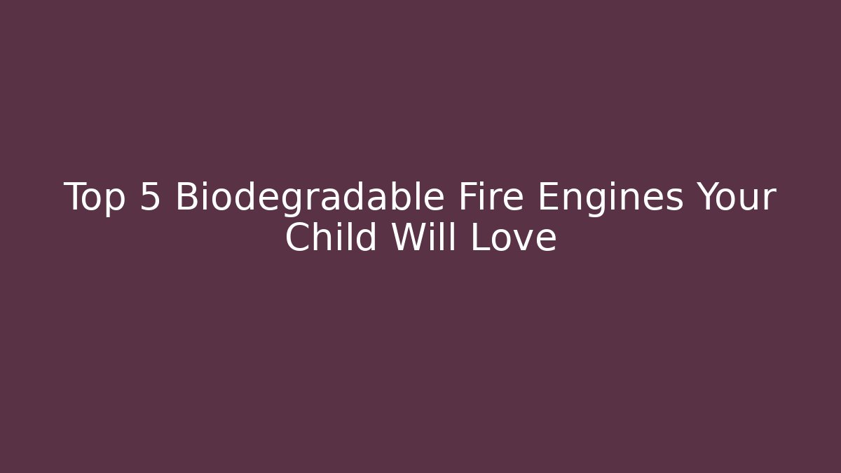 Top 5 Biodegradable Fire Engines Your Child Will Love