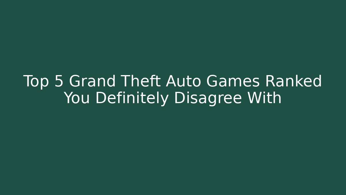 Top 5 Grand Theft Auto Games Ranked You Definitely Disagree With